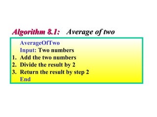 AverageOfTwo
Input: Two numbers
1. Add the two numbers
2. Divide the result by 2
3. Return the result by step 2
End
Algorithm 8.1:Algorithm 8.1: Average of twoAverage of two
 