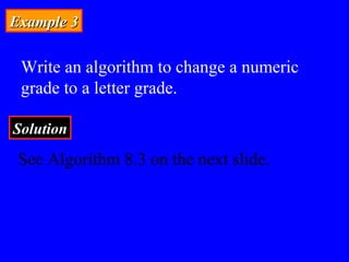 Example 3Example 3
Write an algorithm to change a numeric
grade to a letter grade.
SolutionSolution
See Algorithm 8.3 on the next slide.
 