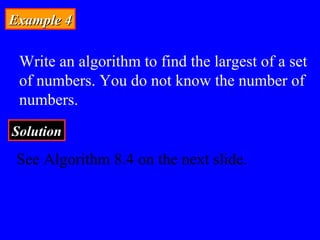 Example 4Example 4
Write an algorithm to find the largest of a set
of numbers. You do not know the number of
numbers.
SolutionSolution
See Algorithm 8.4 on the next slide.
 
