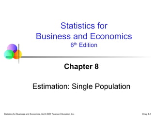Chap 8-1
Statistics for Business and Economics, 6e © 2007 Pearson Education, Inc.
Chapter 8
Estimation: Single Population
Statistics for
Business and Economics
6th Edition
 
