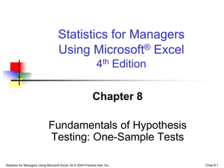 Statistics for Managers Using Microsoft Excel, 4e © 2004 Prentice-Hall, Inc. Chap 8-1
Chapter 8
Fundamentals of Hypothesis
Testing: One-Sample Tests
Statistics for Managers
Using Microsoft® Excel
4th Edition
 