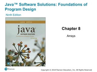 Java™ Software Solutions: Foundations of
Program Design
Ninth Edition
Chapter 8
Arrays
Copyright © 2018 Pearson Education, Inc. All Rights Reserved
 