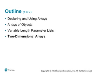 Copyright © 2018 Pearson Education, Inc. All Rights Reserved
Outline (4 of 7)
• Declaring and Using Arrays
• Arrays of Objects
• Variable Length Parameter Lists
• Two-Dimensional Arrays
 
