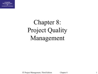 Chapter 8:
      Project Quality
       Management




IT Project Management, Third Edition   Chapter 8   1
 