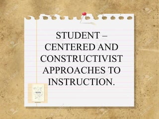 STUDENT –
CENTERED AND
CONSTRUCTIVIST
APPROACHES TO
INSTRUCTION.
 