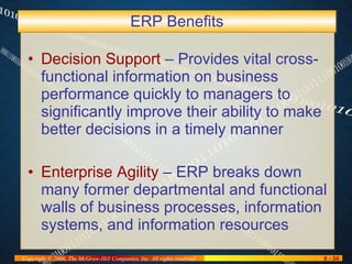 ERP Benefits Decision Support  – Provides vital cross-functional information on business performance quickly to managers to significantly improve their ability to make better decisions in a timely manner Enterprise Agility  – ERP breaks down many former departmental and functional walls of business processes, information systems, and information resources 