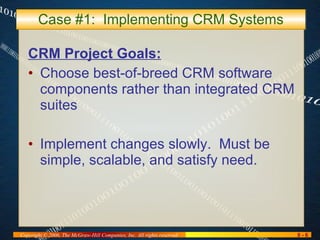 Case #1:  Implementing CRM Systems CRM Project Goals: Choose best-of-breed CRM software components rather than integrated CRM suites Implement changes slowly.  Must be simple, scalable, and satisfy need. 