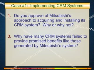 Case #1:  Implementing CRM Systems Do you approve of Mitsubishi’s approach to acquiring and installing its CRM system?  Why or why not? Why have many CRM systems failed to provide promised benefits like those generated by Mitsubishi’s system? 