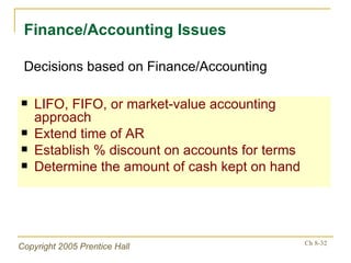 LIFO, FIFO, or market-value accounting approach Extend time of AR Establish % discount on accounts for terms Determine the amount of cash kept on hand Finance/Accounting Issues Decisions based on Finance/Accounting 