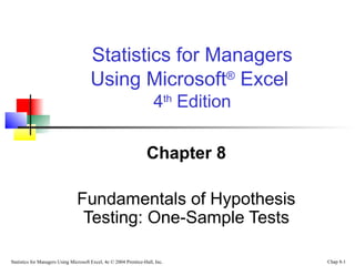 Statistics for Managers
Using Microsoft® Excel
4th Edition
Chapter 8
Fundamentals of Hypothesis
Testing: One-Sample Tests
Statistics for Managers Using Microsoft Excel, 4e © 2004 Prentice-Hall, Inc.

Chap 8-1

 