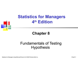 Statistics for Managers Using Microsoft Excel, 4e © 2004 Prentice-Hall, Inc. Chap 8-1
Chapter 8
Fundamentals of Testing
Hypothesis
Statistics for Managers
4th
Edition
 