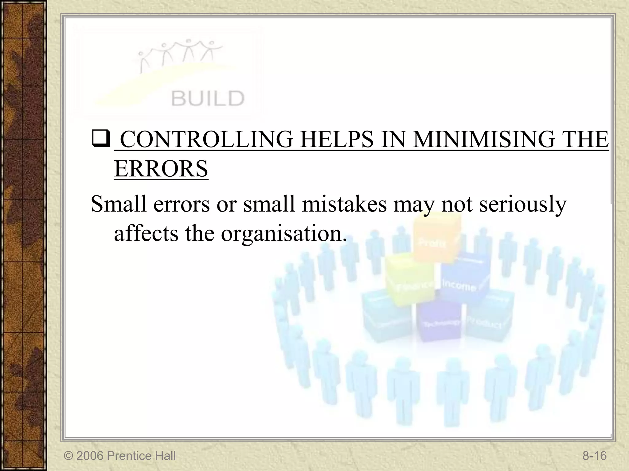  CONTROLLING HELPS IN MINIMISING THE
      ERRORS
    Small errors or small mistakes may not seriously
      affects the organisation.




© 2006 Prentice Hall                             8-16
 