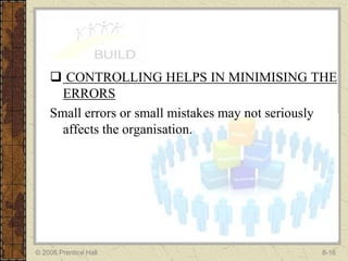  CONTROLLING HELPS IN MINIMISING THE
      ERRORS
    Small errors or small mistakes may not seriously
      affects the organisation.




© 2006 Prentice Hall                             8-16
 