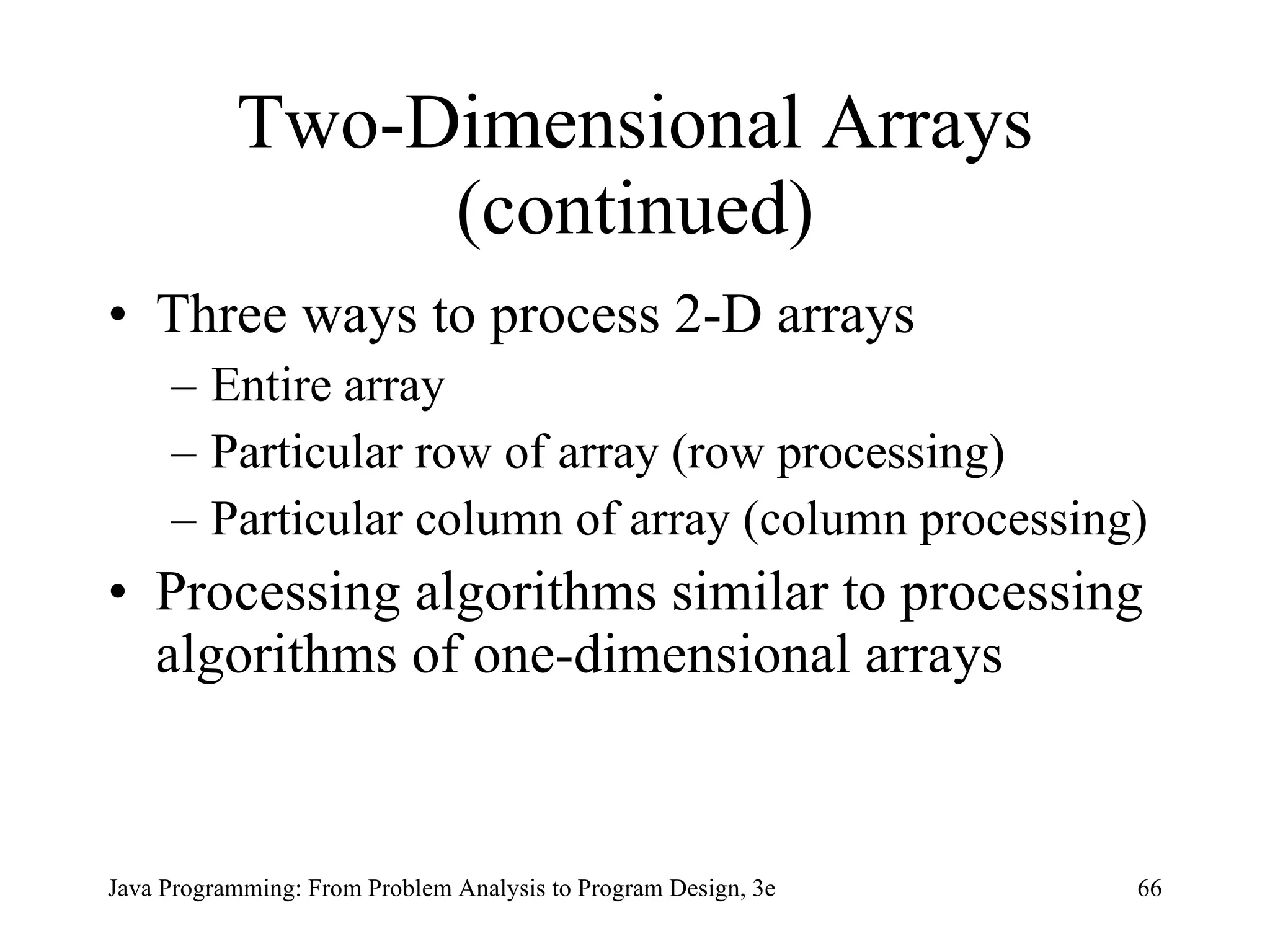 Two-Dimensional Arrays (continued) Three ways to process 2-D arrays Entire array Particular row of array (row processing) Particular column of array (column processing)  Processing algorithms similar to processing algorithms of one-dimensional arrays 
