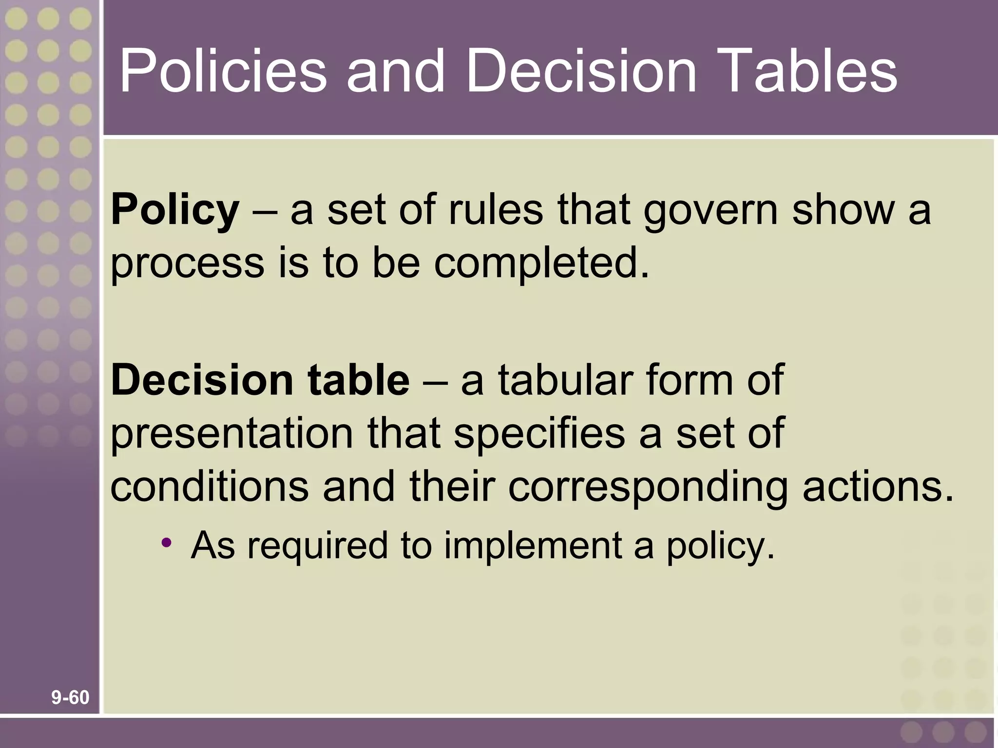 Policies and Decision Tables

       Policy – a set of rules that govern show a
       process is to be completed.

       Decision table – a tabular form of
       presentation that specifies a set of
       conditions and their corresponding actions.
         • As required to implement a policy.


9-60
 