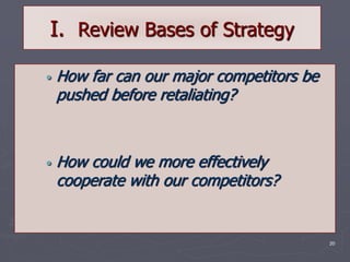 20
I. Review Bases of Strategy
• How far can our major competitors be
pushed before retaliating?
• How could we more effectively
cooperate with our competitors?
 