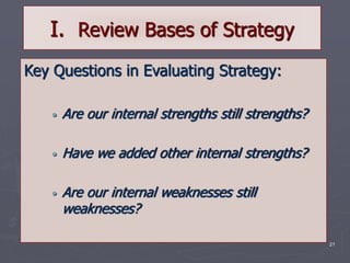 21
I. Review Bases of Strategy
Key Questions in Evaluating Strategy:
• Are our internal strengths still strengths?
• Have we added other internal strengths?
• Are our internal weaknesses still
weaknesses?
 