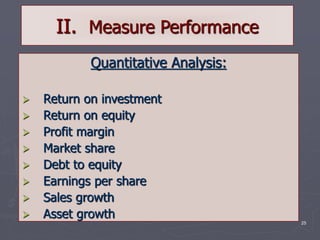 25
II. Measure Performance
Quantitative Analysis:
 Return on investment
 Return on equity
 Profit margin
 Market share
 Debt to equity
 Earnings per share
 Sales growth
 Asset growth
 