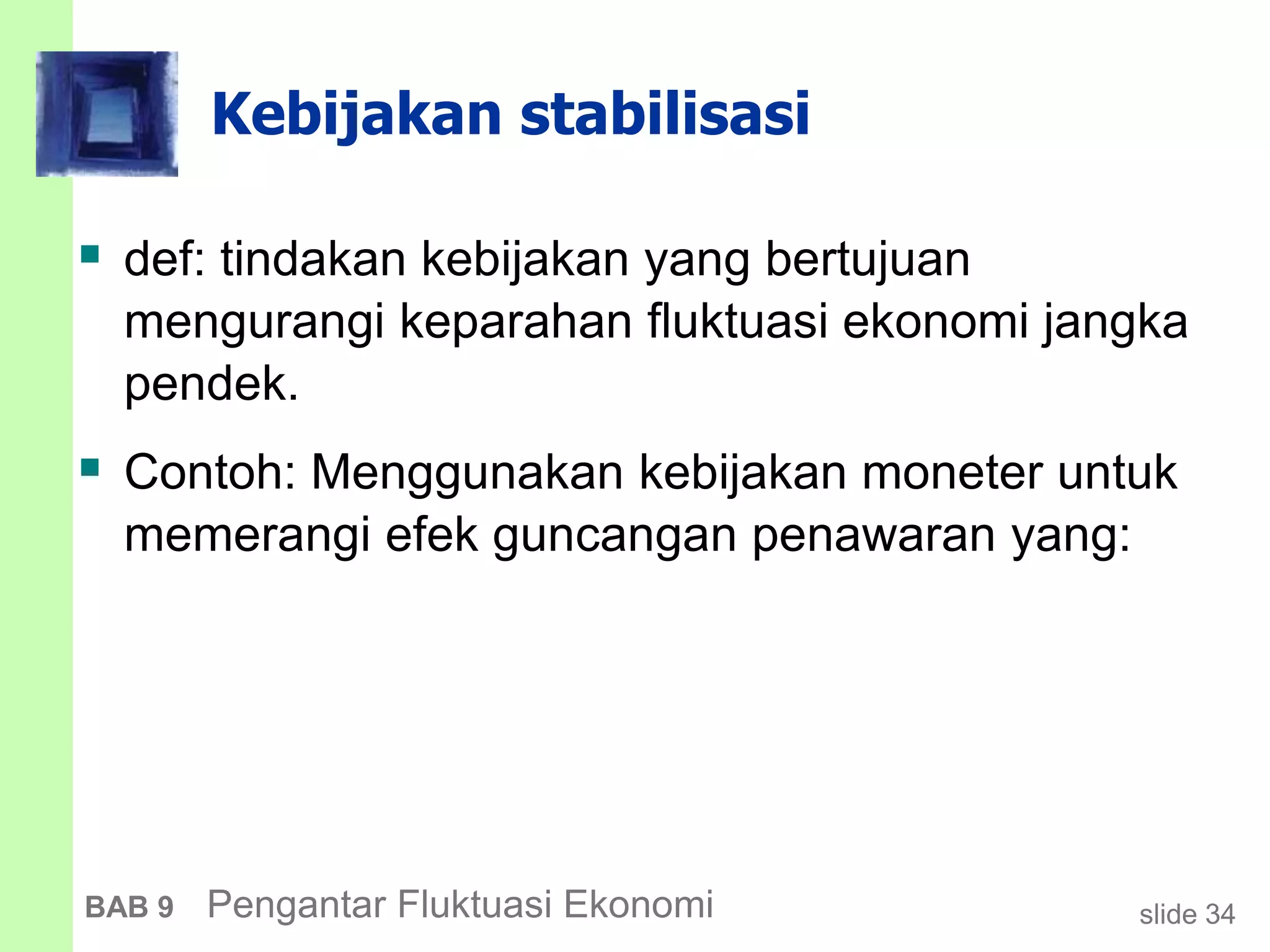 slide 34BAB 9 Pengantar Fluktuasi Ekonomi
Kebijakan stabilisasi
 def: tindakan kebijakan yang bertujuan
mengurangi keparahan fluktuasi ekonomi jangka
pendek.
 Contoh: Menggunakan kebijakan moneter untuk
memerangi efek guncangan penawaran yang:
 