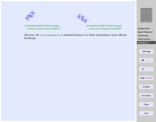 LA
T
EX

LA
T
EX

rotatebox{45}{fbox{Large
textcolor{blue}{LaTeX}}}

rotatebox{180}{fbox{Large
textcolor{blue}{LaTeX}}}

Creating Float . . .
Figure Placement

However, the includegraphics is preferred because it is faster and produces more efﬁcient
PostScript.

Customizing . . .
Using Graphics . . .
Rotating and . . .

Title Page

Page 13 of 13

Go Back

Full Screen

Close

Quit

 