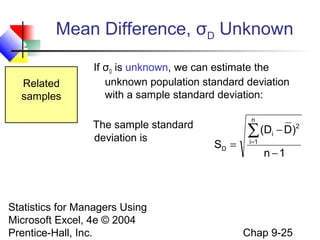 Statistics for Managers Using
Microsoft Excel, 4e © 2004
Prentice-Hall, Inc. Chap 9-25
If σD is unknown, we can estimate the
unknown population standard deviation
with a sample standard deviation:
Related
samples
1n
)D(D
S
n
1i
2
i
D
−
−
=
∑=
The sample standard
deviation is
Mean Difference, σD Unknown
 
