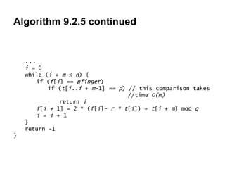 Algorithm 9.2.5 continued ... i  =   0 while ( i  +  m  ≤  n ) {   if ( f [ i ]   ==  pfinger ) if ( t [ i..i  +  m- 1]  == p )   // this comparison takes  //time  O(m) return  i f [ i +  1]   =   2 *   ( f [ i ] - r * t [ i ]) +  t [ i  +  m ]   mod  q i  =  i  +   1 } return -1 } 