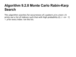 Algorithm 9.2.8 Monte Carlo Rabin-Karp Search This algorithm searches for occurrences of a pattern  p  in a text  t . It prints out a list of indexes such that with high probability  t [ i .. i  + m − 1] =  p  for every index  i  on the list. 