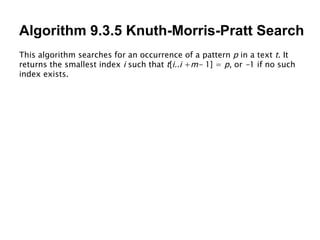 Algorithm 9.3.5 Knuth-Morris-Pratt Search This algorithm searches for an occurrence of a pattern  p  in a text  t . It returns the smallest index  i  such that  t [ i..i  + m-  1]   =  p , or  - 1 if no such index exists. 