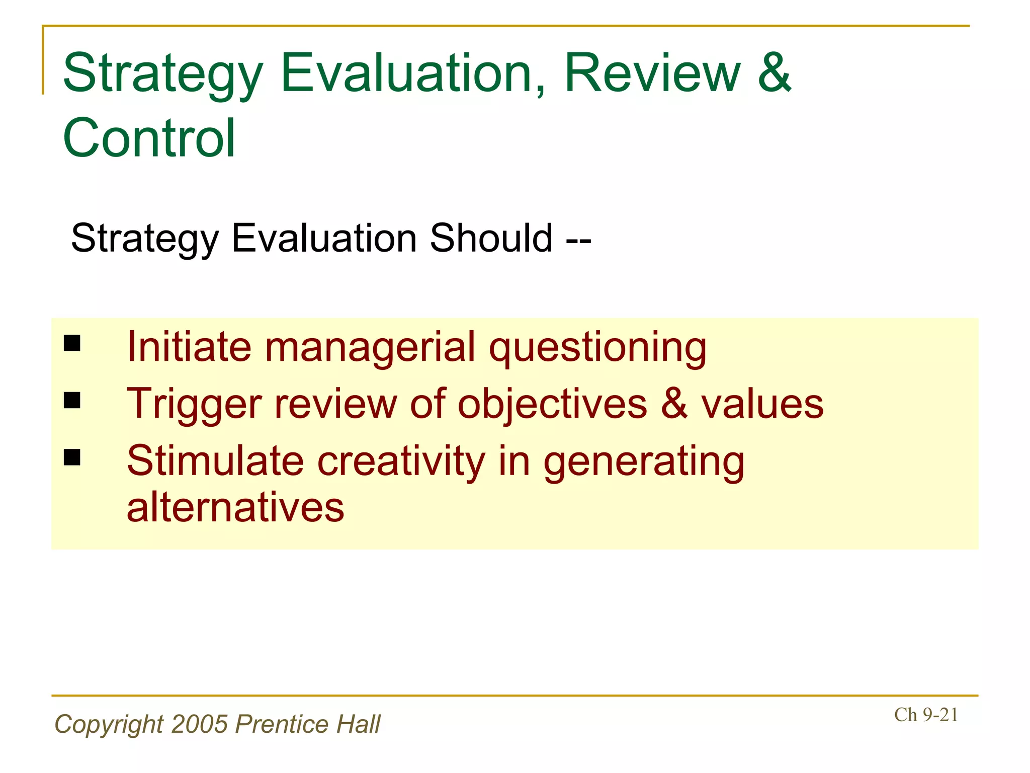 Strategy Evaluation, Review & Control Initiate managerial questioning Trigger review of objectives & values Stimulate creativity in generating alternatives Strategy Evaluation Should -- 