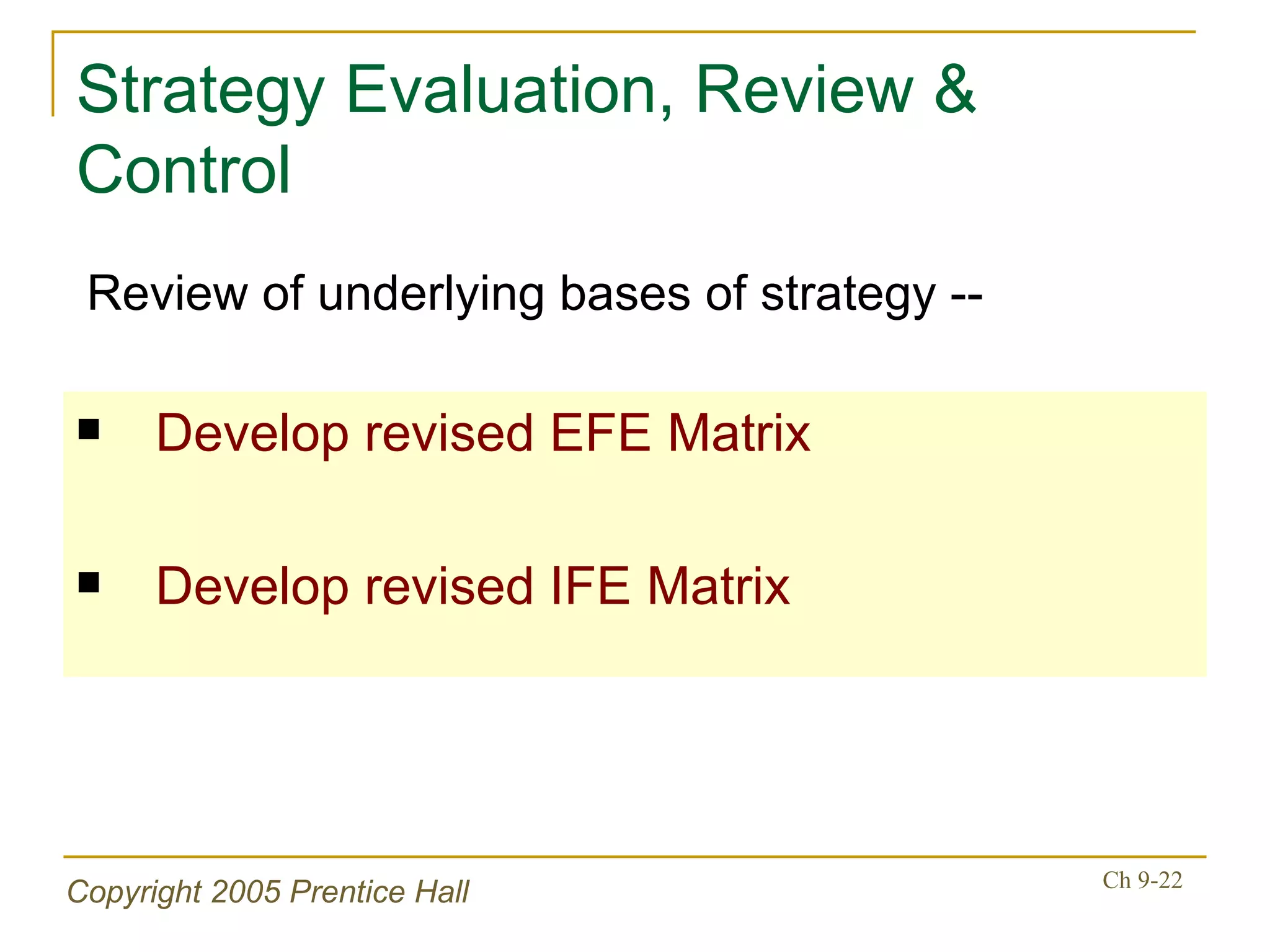 Strategy Evaluation, Review & Control Develop revised EFE Matrix Develop revised IFE Matrix Review of underlying bases of strategy -- 