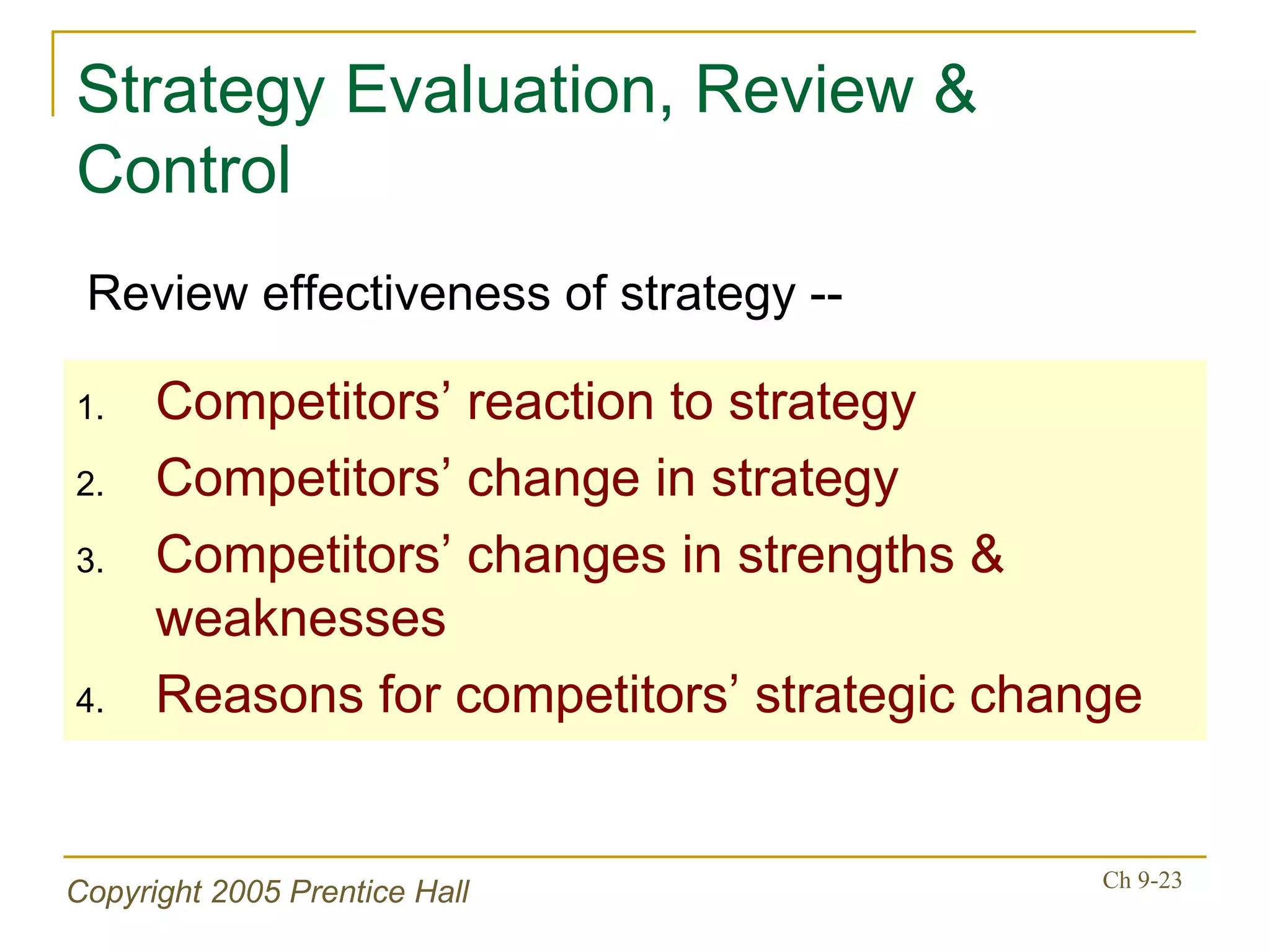 Strategy Evaluation, Review & Control Competitors’ reaction to strategy Competitors’ change in strategy Competitors’ changes in strengths & weaknesses Reasons for competitors’ strategic change Review effectiveness of strategy -- 