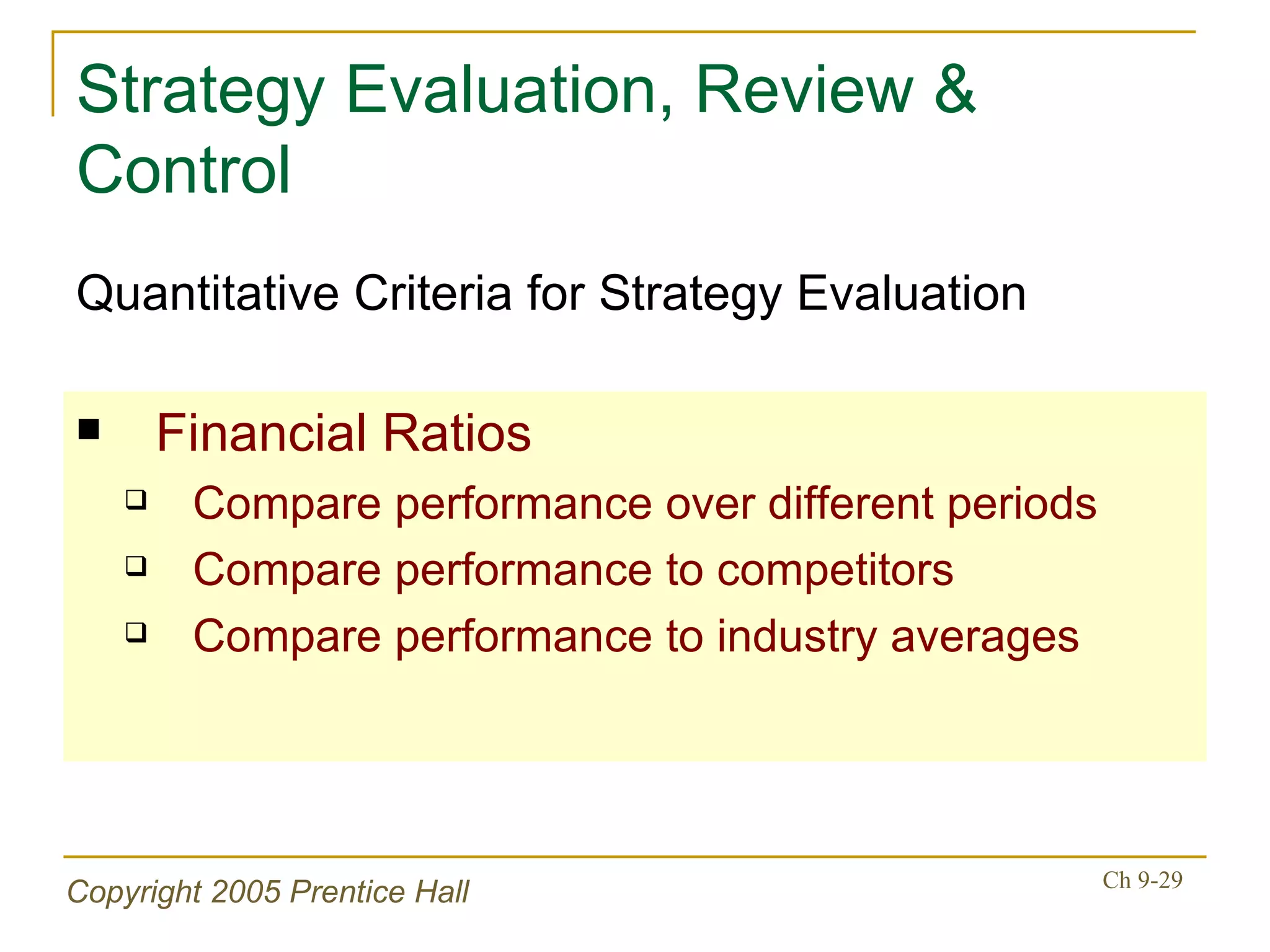 Strategy Evaluation, Review & Control Financial Ratios Compare performance over different periods Compare performance to competitors Compare performance to industry averages Quantitative Criteria for Strategy Evaluation 