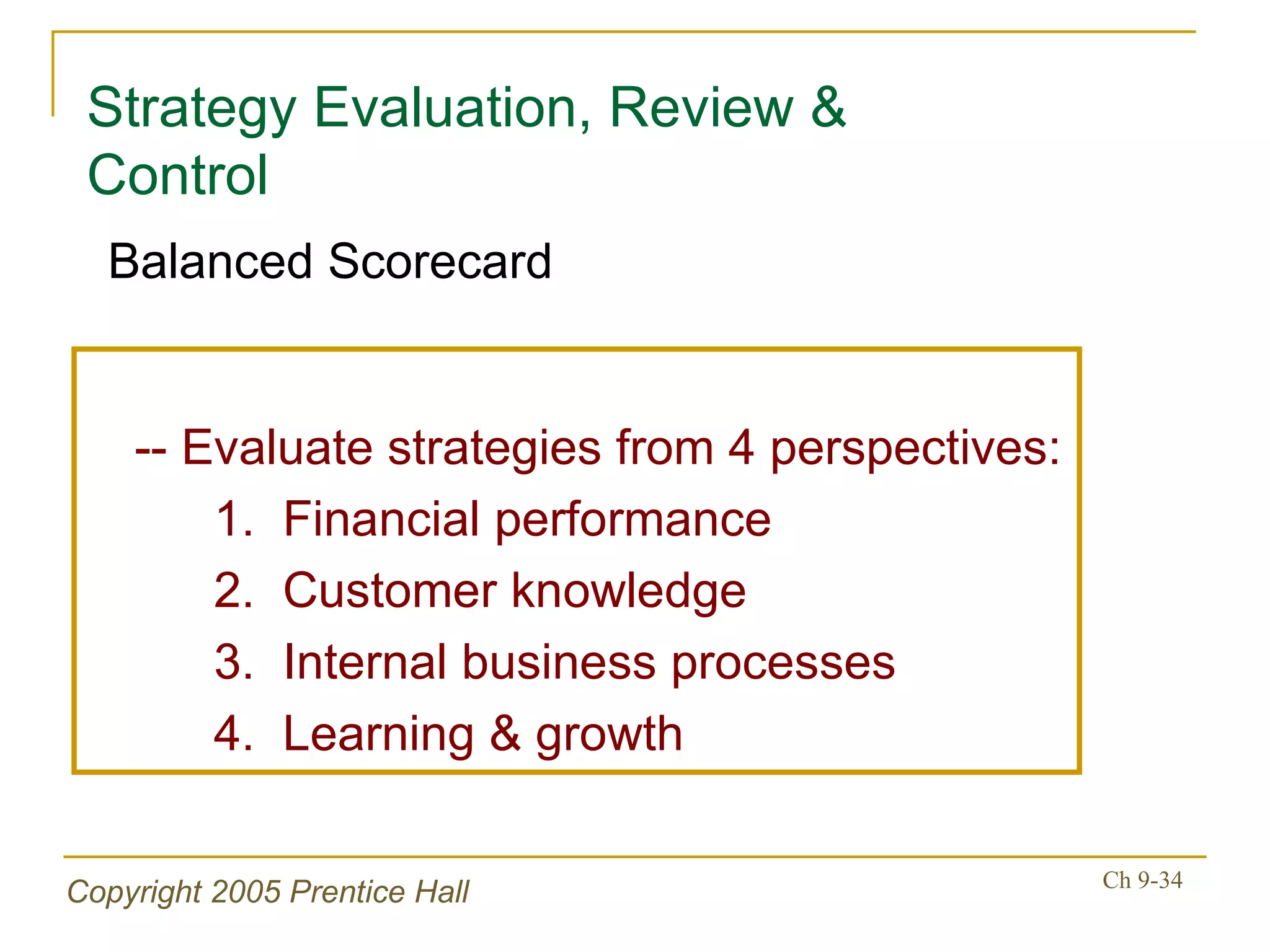 -- Evaluate strategies from 4 perspectives: 1.  Financial performance 2.  Customer knowledge 3.  Internal business processes 4.  Learning & growth Strategy Evaluation, Review & Control Balanced Scorecard 