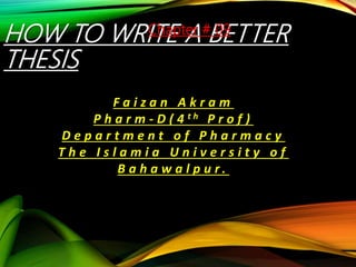 HOW TO WRITE A BETTER
THESIS
F a i z a n A k r a m
P h a r m - D ( 4 t h P r o f )
D e p a r t m e n t o f P h a r m a c y
T h e I s l a m i a U n i v e r s i t y o f
B a h a w a l p u r .
Chapter # 09
 