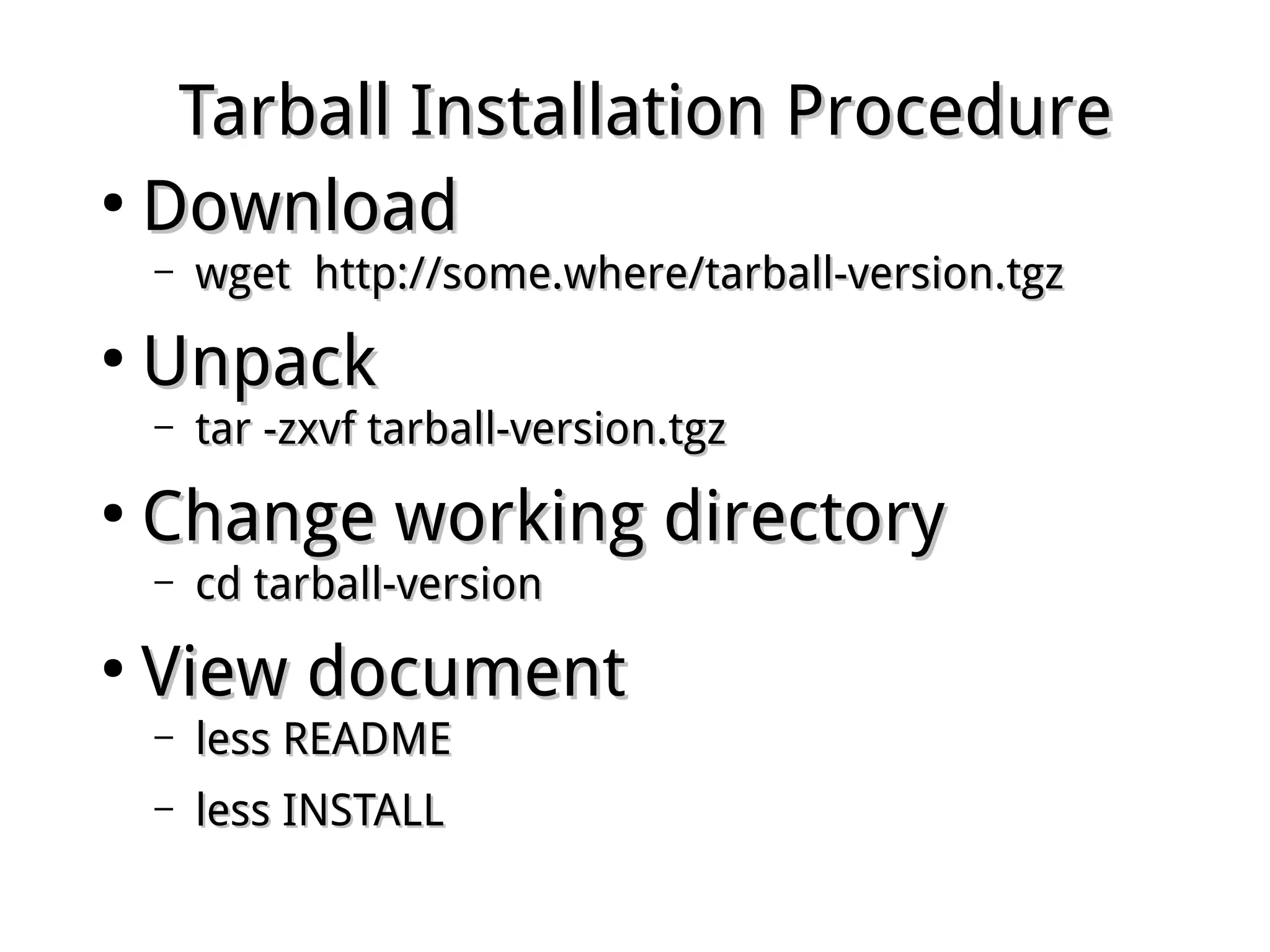 Tarball Installation ProcedureTarball Installation Procedure
●
DownloadDownload
– wget http://some.where/tarball-version.tgzwget http://some.where/tarball-version.tgz
●
UnpackUnpack
– tar -zxvf tarball-version.tgztar -zxvf tarball-version.tgz
●
Change working directoryChange working directory
– cd tarball-versioncd tarball-version
●
View documentView document
– less READMEless README
– less INSTALLless INSTALL
 