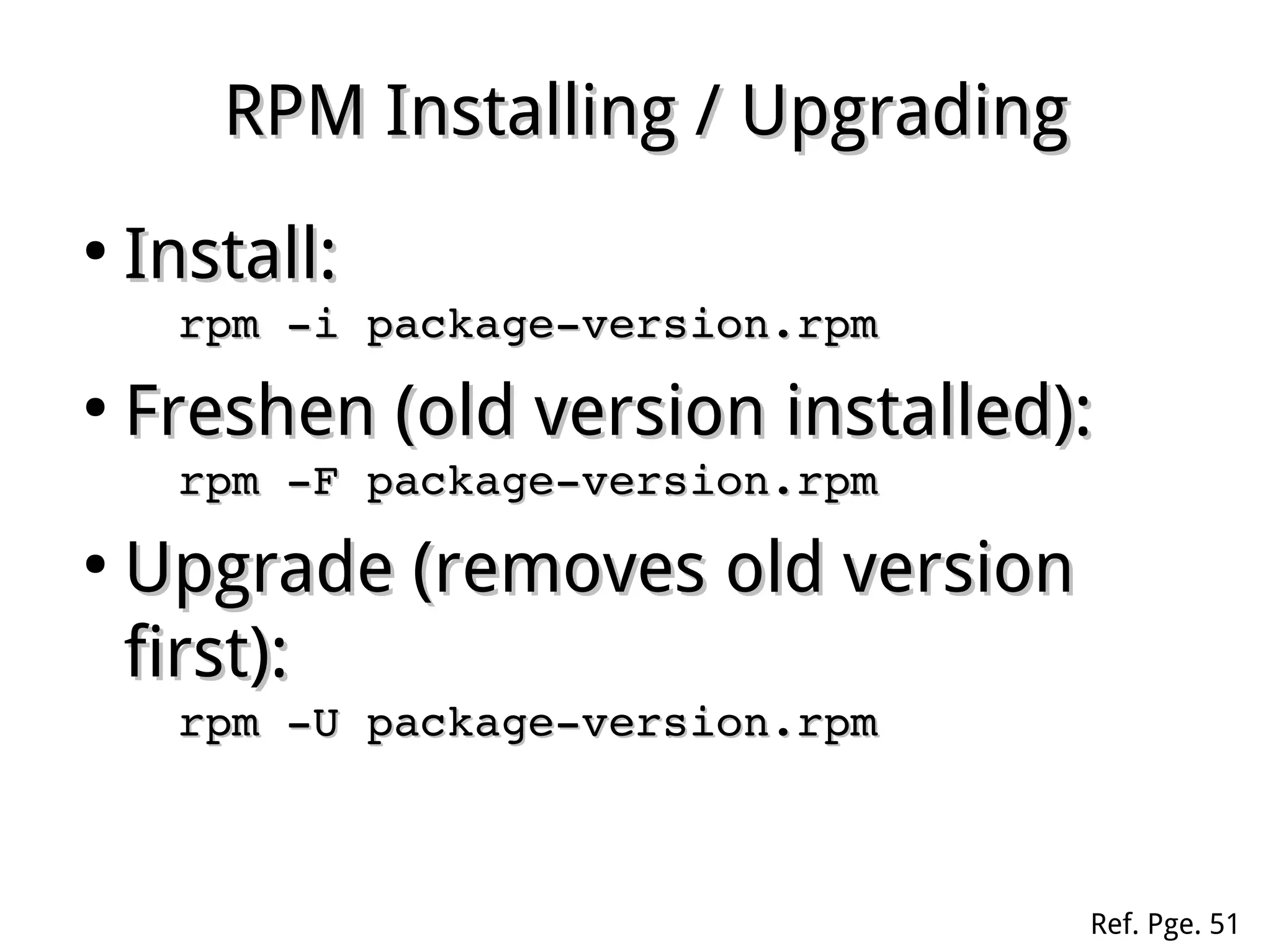 RPM Installing / UpgradingRPM Installing / Upgrading
●
Install:Install:
rpm ­i package­version.rpmrpm ­i package­version.rpm
●
Freshen (old version installed):Freshen (old version installed):
rpm ­F package­version.rpmrpm ­F package­version.rpm
●
Upgrade (removes old versionUpgrade (removes old version
first):first):
rpm ­U package­version.rpmrpm ­U package­version.rpm
Ref. Pge. 51
 