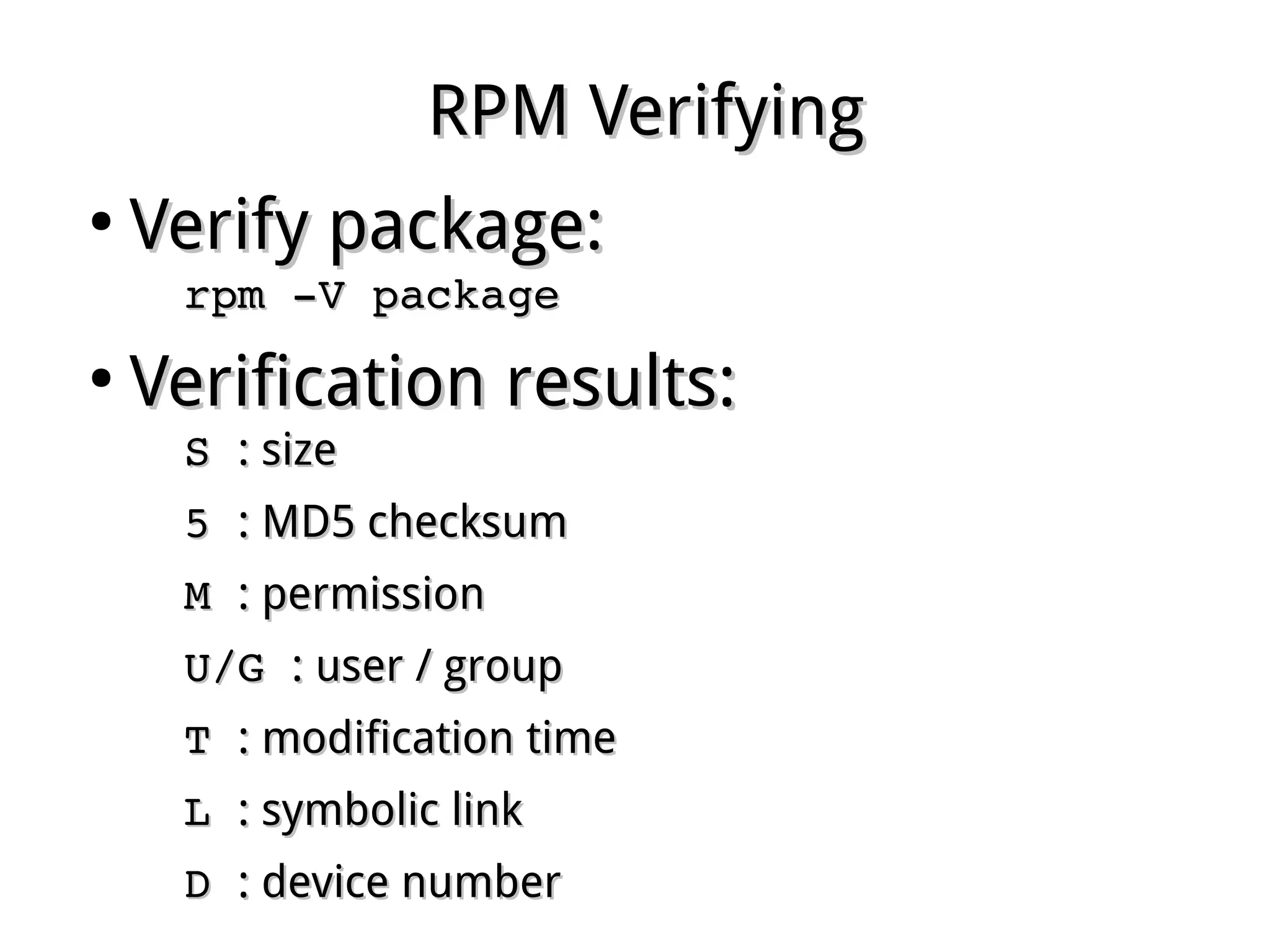 RPM VerifyingRPM Verifying
●
Verify package:Verify package:
rpm ­V packagerpm ­V package
●
Verification results:Verification results:
S S : size: size
5 5 : MD5 checksum: MD5 checksum
M M : permission: permission
U/G U/G : user / group: user / group
T T : modification time: modification time
L L : symbolic link: symbolic link
D D : device number: device number
 