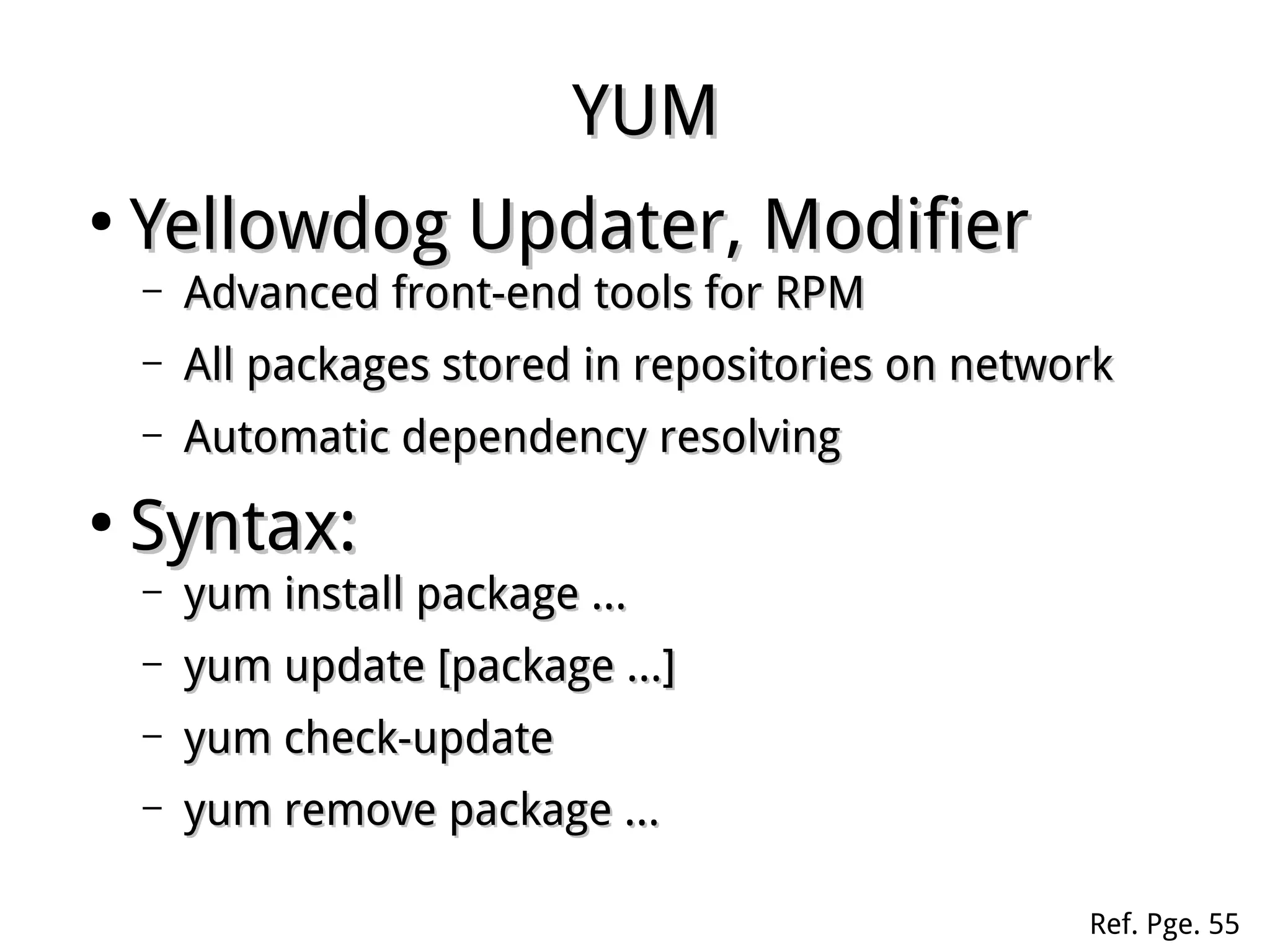 YUMYUM
●
Yellowdog Updater, ModifierYellowdog Updater, Modifier
– Advanced front-end tools for RPMAdvanced front-end tools for RPM
– All packages stored in repositories on networkAll packages stored in repositories on network
– Automatic dependency resolvingAutomatic dependency resolving
●
Syntax:Syntax:
– yum install package …yum install package …
– yum update [package …]yum update [package …]
– yum check-updateyum check-update
– yum remove package …yum remove package …
Ref. Pge. 55
 