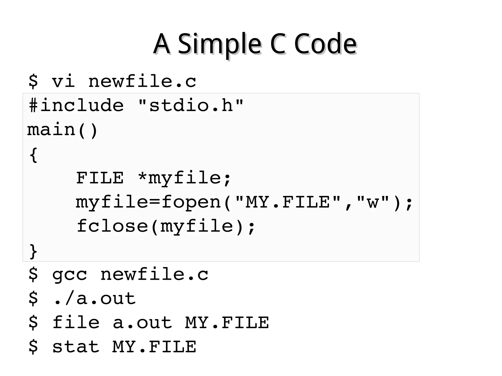 A Simple C CodeA Simple C Code
$ vi newfile.c
#include "stdio.h"
main()
{
    FILE *myfile;
    myfile=fopen("MY.FILE","w");
    fclose(myfile);
}
$ gcc newfile.c
$ ./a.out                       
$ file a.out MY.FILE
$ stat MY.FILE
 