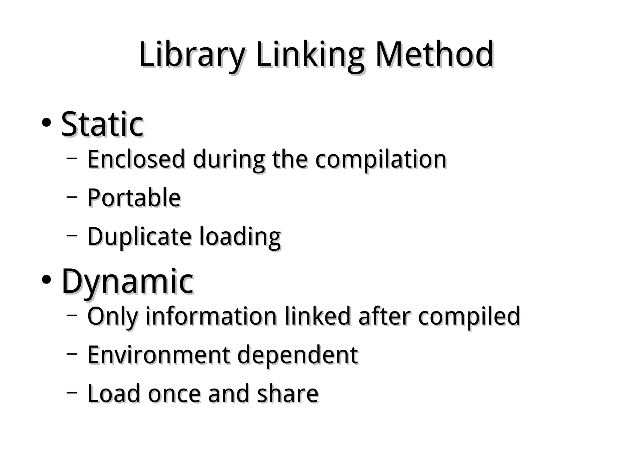 Library Linking MethodLibrary Linking Method
●
StaticStatic
– Enclosed during the compilationEnclosed during the compilation
– PortablePortable
– Duplicate loadingDuplicate loading
●
DynamicDynamic
– Only information linked after compiledOnly information linked after compiled
– Environment dependentEnvironment dependent
– Load once and shareLoad once and share
 