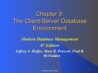 1
© Prentice Hall, 2002
Chapter 9:Chapter 9:
The Client/Server DatabaseThe Client/Server Database
EnvironmentEnvironment
Modern Database Management
6th
Edition
Jeffrey A. Hoffer, Mary B. Prescott, Fred R.
McFadden
 
