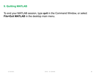 12/10/2024 EE421 Dr. AMMAR 38
9. Quitting MATLAB
To end your MATLAB session, type quit in the Command Window, or select
File>Exit MATLAB in the desktop main menu.
 