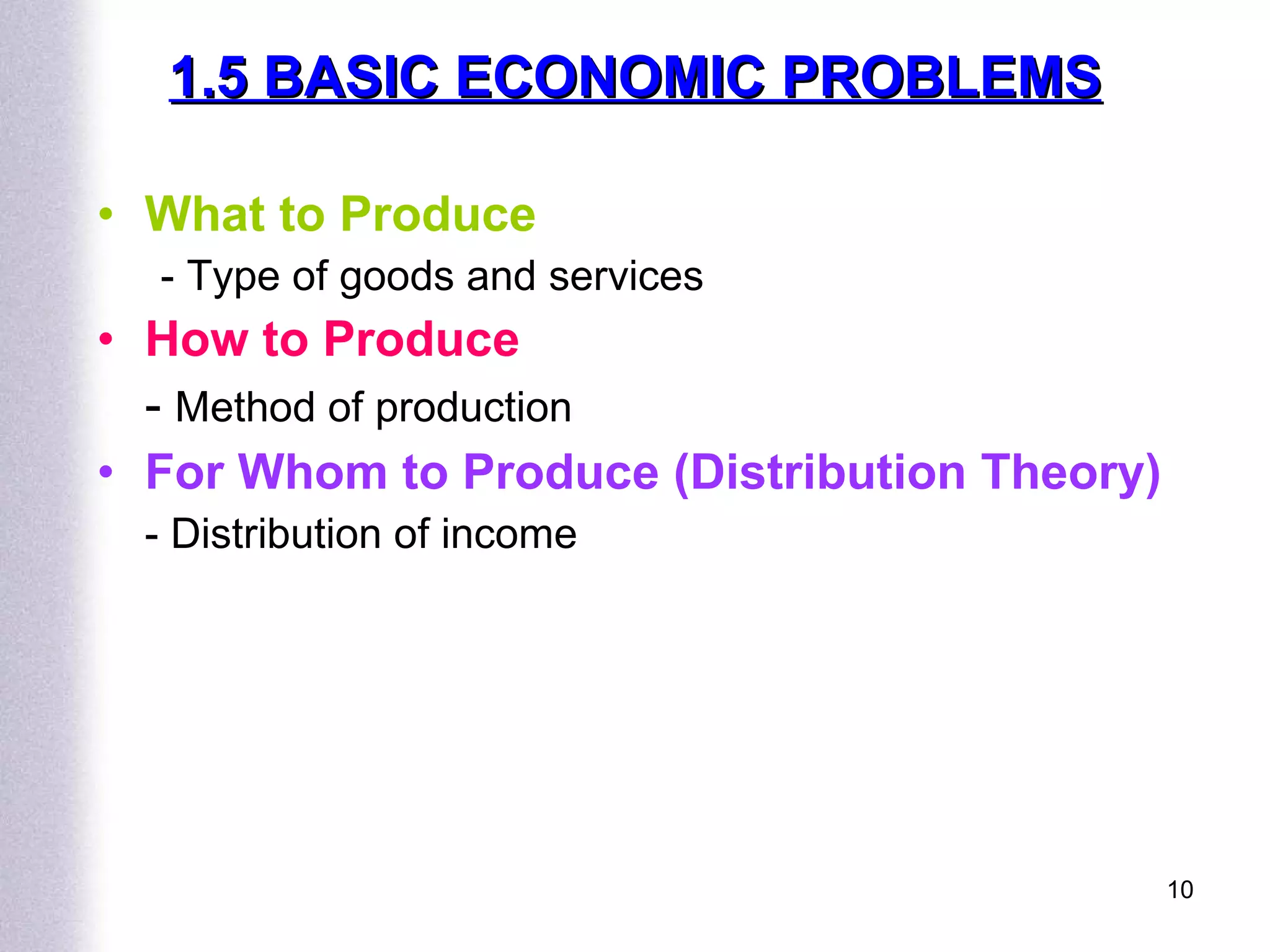 What   to Produce - Type of goods and services How   to Produce -  Method of production For Whom   to Produce (Distribution Theory) - Distribution of income 1.5 BASIC ECONOMIC PROBLEMS 