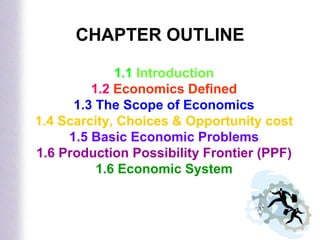 1.1  Introduction 1.2   Economics Defined 1.3   The Scope of Economics 1.4 Scarcity, Choices & Opportunity cost 1.5 Basic Economic Problems 1.6 Production Possibility Frontier (PPF) 1.6 Economic System CHAPTER OUTLINE 