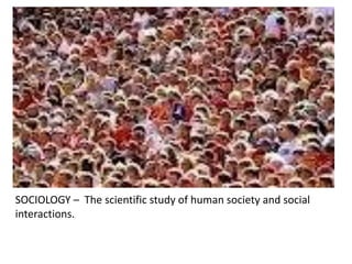 SOCIOLOGY – The scientific study of human society and social
interactions.
 