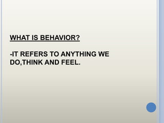 WHAT IS BEHAVIOR?

-IT REFERS TO ANYTHING WE
DO,THINK AND FEEL.
 