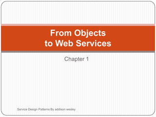 Chapter 1
Service Design Patterns By addison wesley
From Objects
to Web Services
 