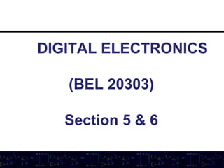 DIGITAL ELECTRONICS
(BEL 20303)
Section 5 & 6

 