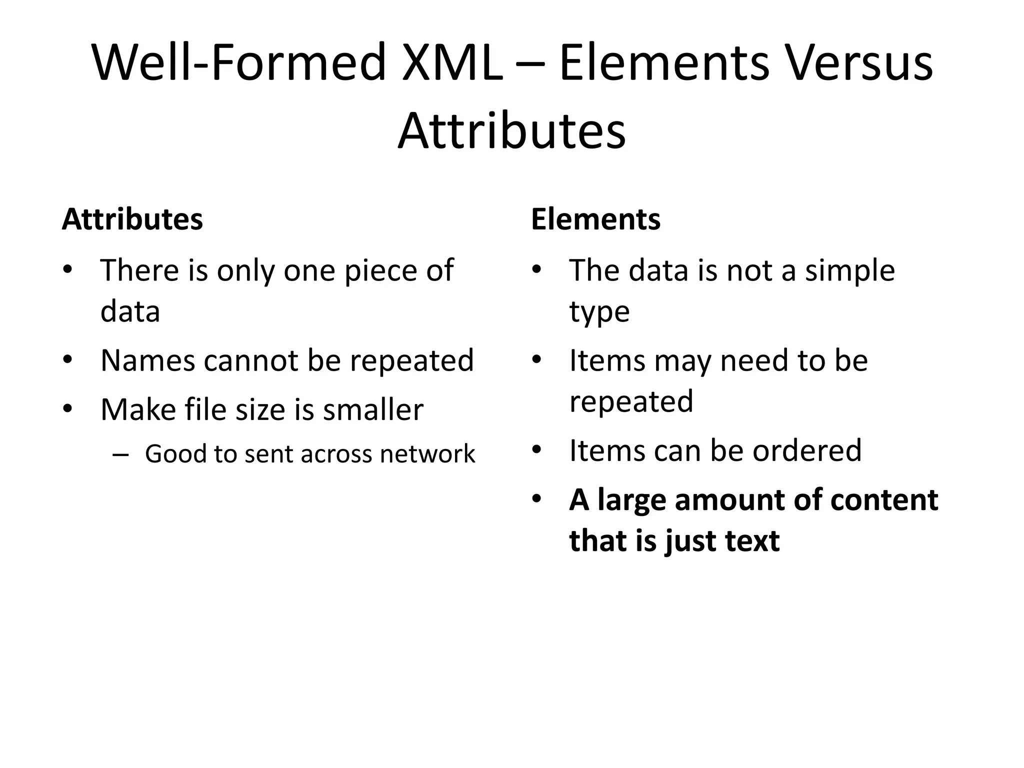 Well-Formed XML – Elements Versus
Attributes
Attributes
• There is only one piece of
data
• Names cannot be repeated
• Make file size is smaller
– Good to sent across network
Elements
• The data is not a simple
type
• Items may need to be
repeated
• Items can be ordered
• A large amount of content
that is just text
 
