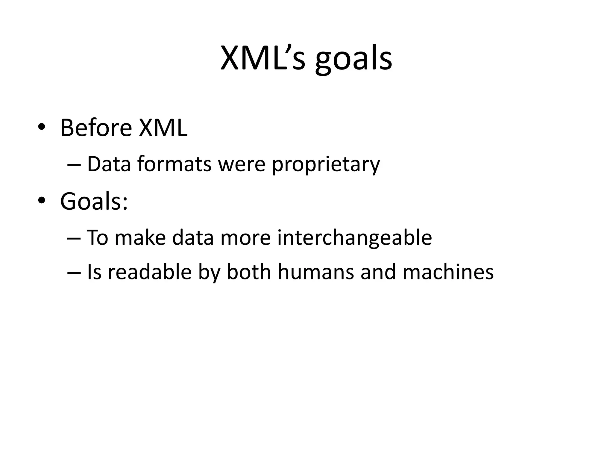 XML’s goals
• Before XML
– Data formats were proprietary
• Goals:
– To make data more interchangeable
– Is readable by both humans and machines
 